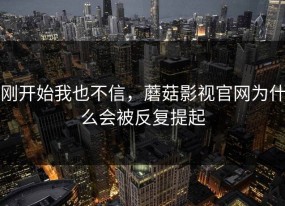 刚开始我也不信，蘑菇影视官网为什么会被反复提起