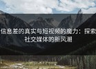 信息差的真实与短视频的魔力：探索社交媒体的新风潮