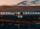 蘑菇视频app下载：引发热议的网络现象