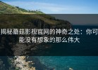 揭秘蘑菇影视官网的神奇之处：你可能没有想象的那么伟大
