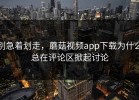 别急着划走，蘑菇视频app下载为什么总在评论区掀起讨论