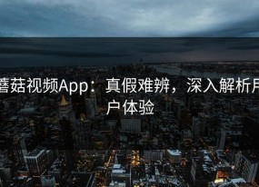 蘑菇视频App：真假难辨，深入解析用户体验