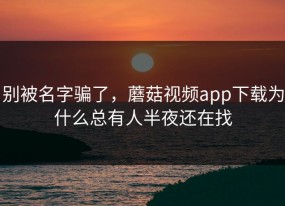 别被名字骗了，蘑菇视频app下载为什么总有人半夜还在找