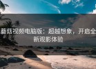 蘑菇视频电脑版：超越想象，开启全新观影体验