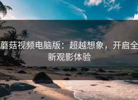 蘑菇视频电脑版：超越想象，开启全新观影体验
