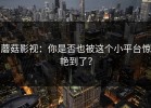 蘑菇影视：你是否也被这个小平台惊艳到了？