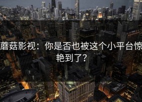 蘑菇影视：你是否也被这个小平台惊艳到了？