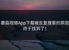 蘑菇视频App下载被反复搜索的原因终于找到了！