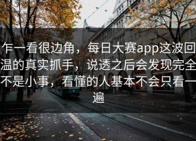 乍一看很边角，每日大赛app这波回温的真实抓手，说透之后会发现完全不是小事，看懂的人基本不会只看一遍