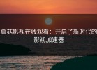 蘑菇影视在线观看：开启了新时代的影视加速器