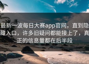 最新一波每日大赛app官网，直到隐藏入口，许多旧疑问都能接上了，真正的信息量都在后半段