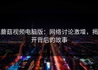 蘑菇视频电脑版：网络讨论激增，揭开背后的故事