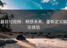 蘑菇短视频：畅想未来，重新定义娱乐体验