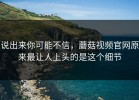 说出来你可能不信，蘑菇视频官网原来最让人上头的是这个细节