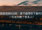 蘑菇视频iOS版：真的值得你下载吗？一句话点醒了很多人！
