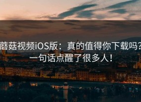蘑菇视频iOS版：真的值得你下载吗？一句话点醒了很多人！