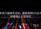 本来只是随手试试，蘑菇视频iOS这次越看越让人想深挖
