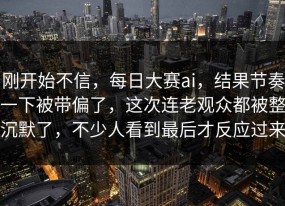 刚开始不信，每日大赛ai，结果节奏一下被带偏了，这次连老观众都被整沉默了，不少人看到最后才反应过来