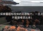 探索蘑菇短视频的无限魅力，一旦点开就很难退出来！