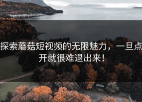 探索蘑菇短视频的无限魅力，一旦点开就很难退出来！