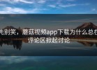 先别笑，蘑菇视频app下载为什么总在评论区掀起讨论
