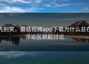 先别笑，蘑菇视频app下载为什么总在评论区掀起讨论
