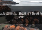 从忽视到热点：蘑菇视频下载的神奇之旅