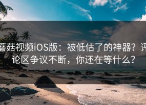 蘑菇视频iOS版：被低估了的神器？评论区争议不断，你还在等什么？