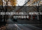 蘑菇视频官网低调魅力：探秘网红背后的炸裂秘密