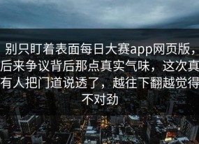 别只盯着表面每日大赛app网页版，后来争议背后那点真实气味，这次真有人把门道说透了，越往下翻越觉得不对劲