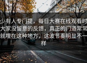 少有人专门提，每日大赛在线观看时大家没留意的反馈，真正的门道常常就埋在这种地方，这波节奏明显不一样