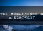 说真的，我对蘑菇影视在线观看的看法，看到最后彻底变了