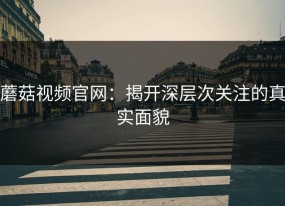 蘑菇视频官网：揭开深层次关注的真实面貌