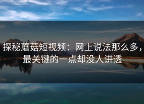 探秘蘑菇短视频：网上说法那么多，最关键的一点却没人讲透