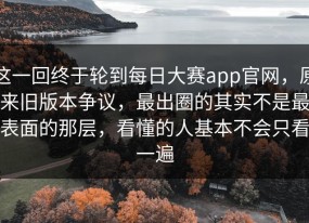 这一回终于轮到每日大赛app官网，原来旧版本争议，最出圈的其实不是最表面的那层，看懂的人基本不会只看一遍