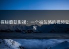 探秘蘑菇影视：一个被忽略的视频宝库