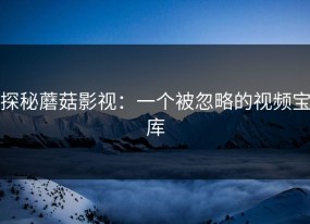 探秘蘑菇影视：一个被忽略的视频宝库