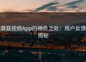蘑菇视频App的神奇之处：用户反馈揭秘