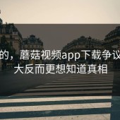 说真的，蘑菇视频app下载争议这么大反而更想知道真相