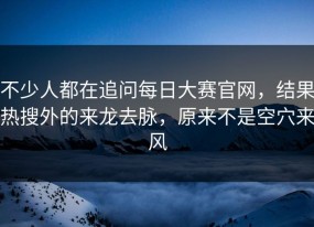 不少人都在追问每日大赛官网，结果热搜外的来龙去脉，原来不是空穴来风