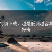 蘑菇视频下载，越是低调越容易让人好奇