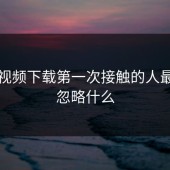 蘑菇视频下载第一次接触的人最容易忽略什么