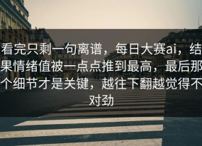 看完只剩一句离谱，每日大赛ai，结果情绪值被一点点推到最高，最后那个细节才是关键，越往下翻越觉得不对劲