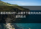 蘑菇视频APP：从随手下载到风向改变的起点