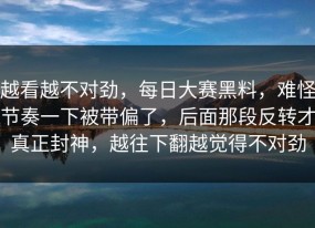 越看越不对劲，每日大赛黑料，难怪节奏一下被带偏了，后面那段反转才真正封神，越往下翻越觉得不对劲