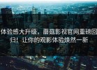 体验感大升级，蘑菇影视官网重磅回归！让你的观影体验焕然一新