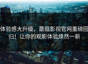 体验感大升级，蘑菇影视官网重磅回归！让你的观影体验焕然一新