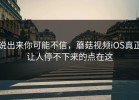 说出来你可能不信，蘑菇视频iOS真正让人停不下来的点在这