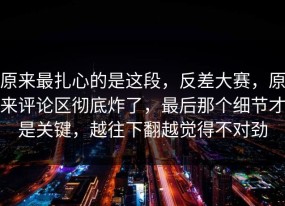 原来最扎心的是这段，反差大赛，原来评论区彻底炸了，最后那个细节才是关键，越往下翻越觉得不对劲