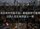 说出来你可能不信，蘑菇视频下载用过的人反应竟然这么一致